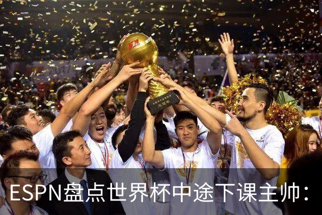 ESPN盘点世界杯中途下课主帅：拉穆奇上榜 洛佩特吉、车范根在列